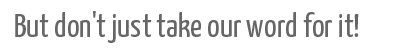 But don't just take our word for it!